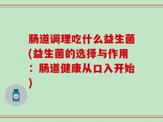 肠道调理吃什么益生菌(益生菌的选择与作用：肠道健康从口入开始)