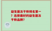 益生菌冻干粉排名第一？选择最好的益生菌冻干粉品牌？