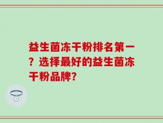益生菌冻干粉排名第一？选择最好的益生菌冻干粉品牌？