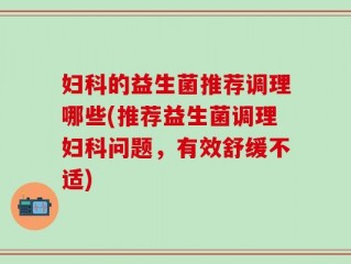 妇科的益生菌推荐调理哪些(推荐益生菌调理妇科问题，有效舒缓不适)