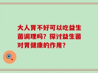 大人胃不好可以吃益生菌调理吗？探讨益生菌对胃健康的作用？