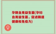 孕期自用益生菌(孕妇自用益生菌，促进肠道健康和免疫力)