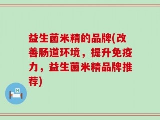 益生菌米精的品牌(改善肠道环境，提升免疫力，益生菌米精品牌推荐)