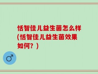恬智佳儿益生菌怎么样(恬智佳儿益生菌效果如何？)