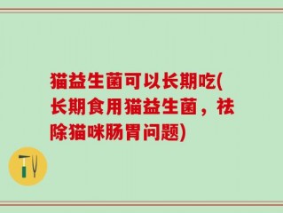 猫益生菌可以长期吃(长期食用猫益生菌，祛除猫咪肠胃问题)
