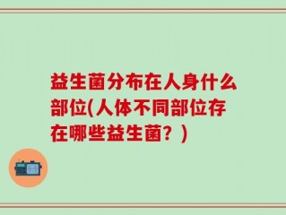益生菌分布在人身什么部位(人体不同部位存在哪些益生菌？)