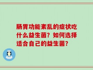 肠胃功能紊乱的症状吃什么益生菌？如何选择适合自己的益生菌？