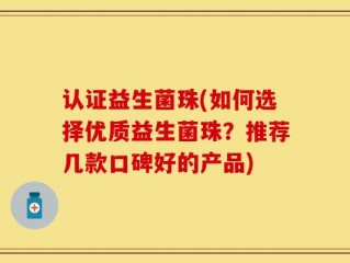 认证益生菌珠(如何选择优质益生菌珠？推荐几款口碑好的产品)