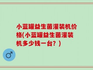 小蓝罐益生菌灌装机价格(小蓝罐益生菌灌装机多少钱一台？)