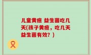 儿童黄疸 益生菌吃几天(孩子黄疸，吃几天益生菌有效？)