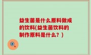 益生菌是什么原料做成的饮料(益生菌饮料的制作原料是什么？)