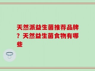 天然派益生菌推荐品牌？天然益生菌食物有哪些