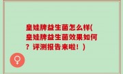 皇娃牌益生菌怎么样(皇娃牌益生菌效果如何？评测报告来啦！)