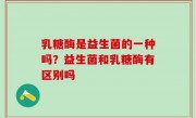 乳糖酶是益生菌的一种吗？益生菌和乳糖酶有区别吗