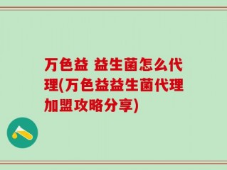 万色益 益生菌怎么代理(万色益益生菌代理加盟攻略分享)
