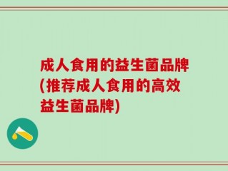 成人食用的益生菌品牌(推荐成人食用的高效益生菌品牌)