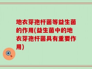 地衣芽孢杆菌等益生菌的作用(益生菌中的地衣芽孢杆菌具有重要作用)
