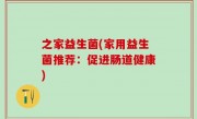 之家益生菌(家用益生菌推荐：促进肠道健康)