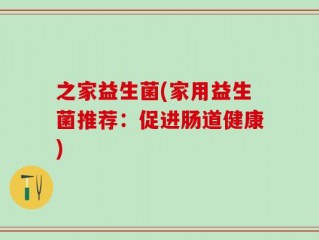 之家益生菌(家用益生菌推荐：促进肠道健康)