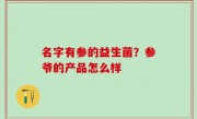 名字有参的益生菌？参爷的产品怎么样