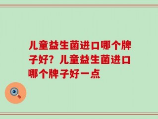 儿童益生菌进口哪个牌子好？儿童益生菌进口哪个牌子好一点