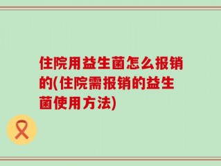 住院用益生菌怎么报销的(住院需报销的益生菌使用方法)
