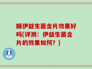 膜伊益生菌含片效果好吗(评测：伊益生菌含片的效果如何？)