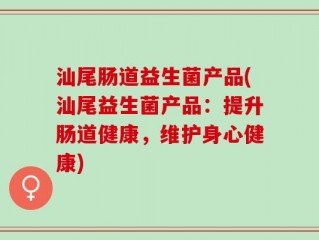 汕尾肠道益生菌产品(汕尾益生菌产品：提升肠道健康，维护身心健康)