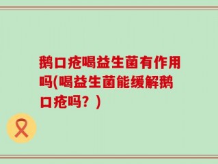 鹅口疮喝益生菌有作用吗(喝益生菌能缓解鹅口疮吗？)