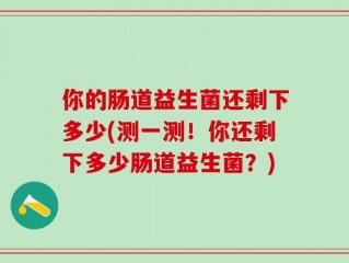 你的肠道益生菌还剩下多少(测一测！你还剩下多少肠道益生菌？)