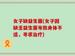 女子缺益生菌(女子因缺乏益生菌导致身体不适，寻求治疗)