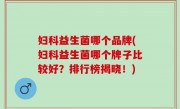 妇科益生菌哪个品牌(妇科益生菌哪个牌子比较好？排行榜揭晓！)