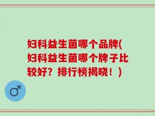 妇科益生菌哪个品牌(妇科益生菌哪个牌子比较好？排行榜揭晓！)