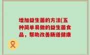 增加益生菌的方法(五种简单易做的益生菌食品，帮助改善肠道健康