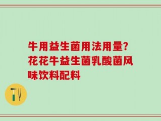 牛用益生菌用法用量？花花牛益生菌乳酸菌风味饮料配料