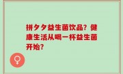 拼夕夕益生菌饮品？健康生活从喝一杯益生菌开始？