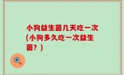 小狗益生菌几天吃一次(小狗多久吃一次益生菌？)