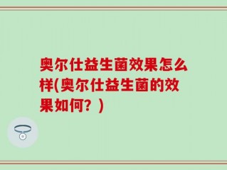 奥尔仕益生菌效果怎么样(奥尔仕益生菌的效果如何？)