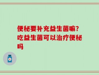 便秘要补充益生菌嘛？吃益生菌可以治疗便秘吗