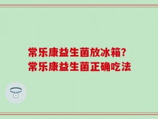 常乐康益生菌放冰箱？常乐康益生菌正确吃法