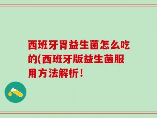 西班牙胃益生菌怎么吃的(西班牙版益生菌服用方法解析！