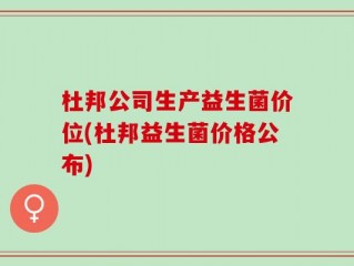 杜邦公司生产益生菌价位(杜邦益生菌价格公布)