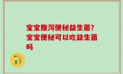 宝宝腹泻便秘益生菌？宝宝便秘可以吃益生菌吗