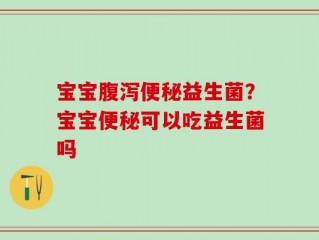 宝宝腹泻便秘益生菌？宝宝便秘可以吃益生菌吗