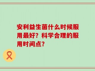 安利益生菌什么时候服用最好？科学合理的服用时间点？