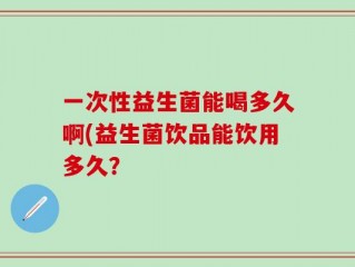 一次性益生菌能喝多久啊(益生菌饮品能饮用多久？