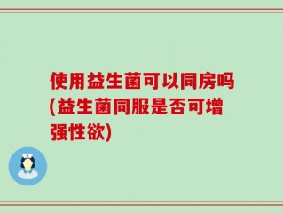 使用益生菌可以同房吗(益生菌同服是否可增强性欲)