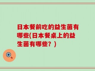 日本餐前吃的益生菌有哪些(日本餐桌上的益生菌有哪些？)