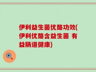 伊利益生菌优酪功效(伊利优酪含益生菌 有益肠道健康)