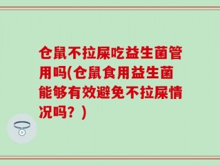 仓鼠不拉屎吃益生菌管用吗(仓鼠食用益生菌能够有效避免不拉屎情况吗？)